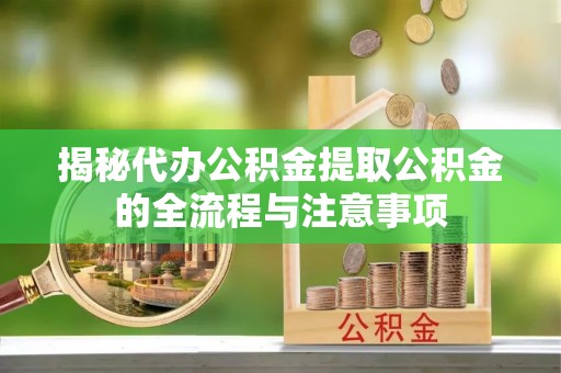 清镇揭秘代办公积金提取公积金的全流程与注意事项