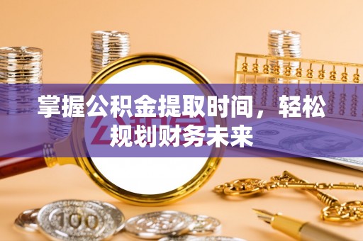 清镇掌握公积金提取时间，轻松规划财务未来