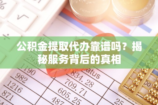 清镇公积金提取代办靠谱吗？揭秘服务背后的真相