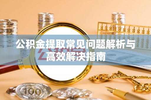 清镇公积金提取常见问题解析与高效解决指南