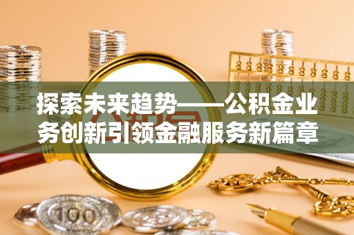 清镇探索未来趋势——公积金业务创新引领金融服务新篇章