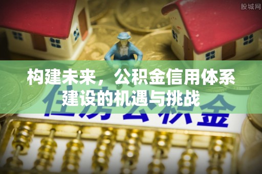 清镇构建未来，公积金信用体系建设的机遇与挑战