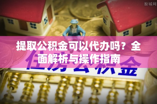 清镇提取公积金可以代办吗？全面解析与操作指南