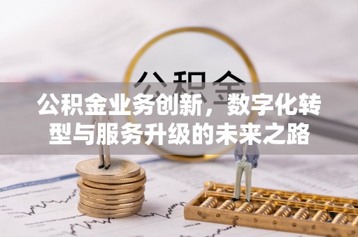 清镇公积金业务创新，数字化转型与服务升级的未来之路