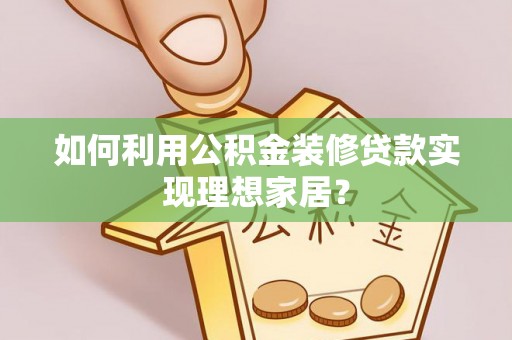 清镇如何利用公积金装修贷款实现理想家居？
