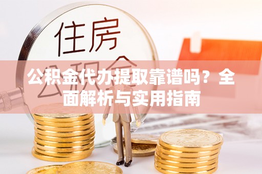 清镇公积金代办提取靠谱吗？全面解析与实用指南