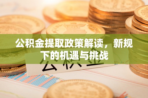 清镇公积金提取政策解读，新规下的机遇与挑战