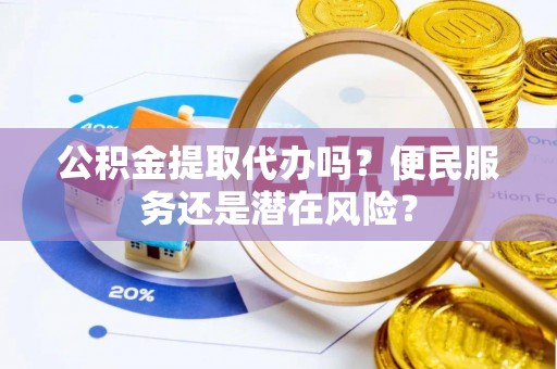 清镇公积金提取代办吗？便民服务还是潜在风险？