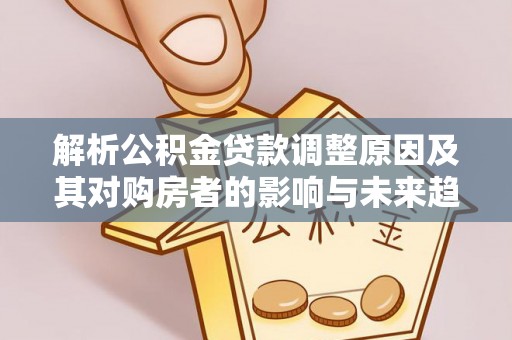 清镇解析公积金贷款调整原因及其对购房者的影响与未来趋势