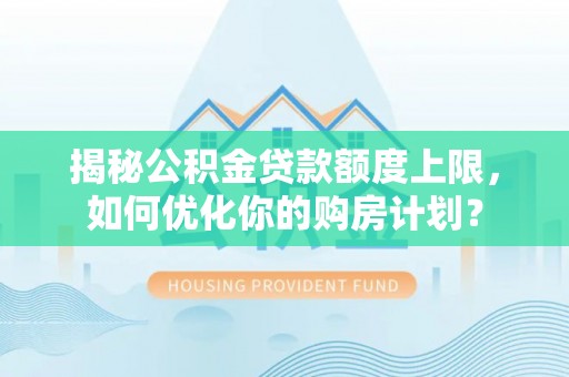 清镇揭秘公积金贷款额度上限，如何优化你的购房计划？