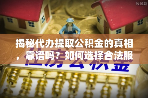 清镇揭秘代办提取公积金的真相，靠谱吗？如何选择合法服务？