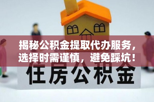 清镇揭秘公积金提取代办服务，选择时需谨慎，避免踩坑！