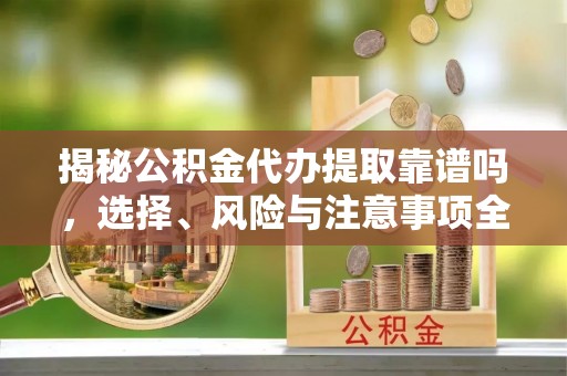清镇揭秘公积金代办提取靠谱吗，选择、风险与注意事项全解析