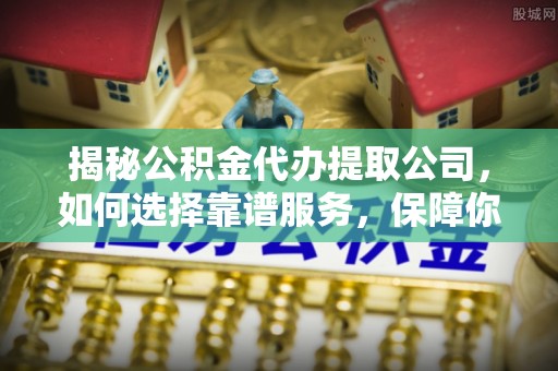 清镇揭秘公积金代办提取公司，如何选择靠谱服务，保障你的资金安全