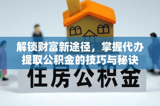 清镇解锁财富新途径，掌握代办提取公积金的技巧与秘诀