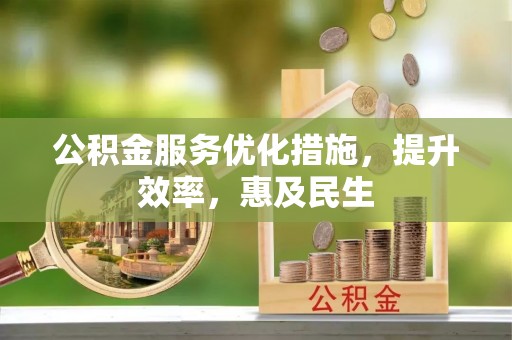 清镇公积金服务优化措施，提升效率，惠及民生