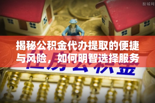 清镇揭秘公积金代办提取的便捷与风险，如何明智选择服务？