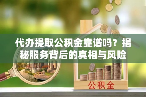 清镇代办提取公积金靠谱吗？揭秘服务背后的真相与风险