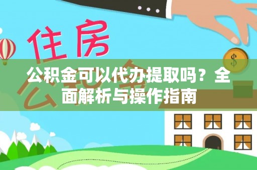 清镇公积金可以代办提取吗？全面解析与操作指南
