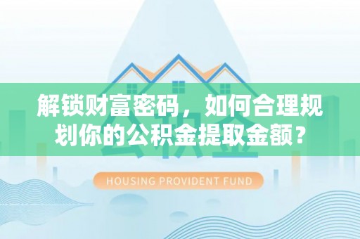 清镇解锁财富密码，如何合理规划你的公积金提取金额？