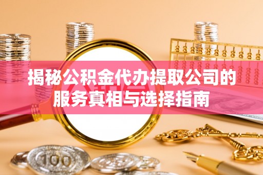 清镇揭秘公积金代办提取公司的服务真相与选择指南