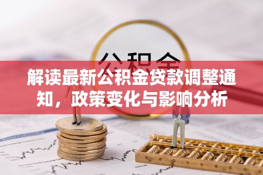 清镇解读最新公积金贷款调整通知，政策变化与影响分析