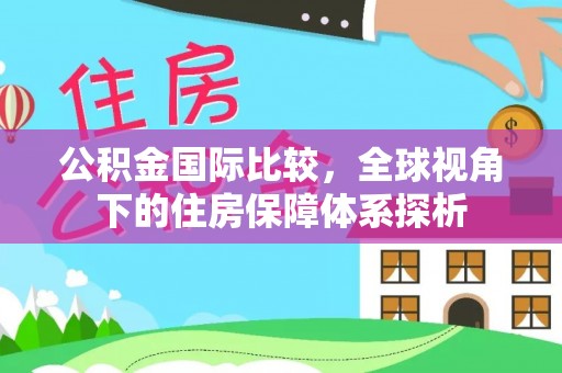 清镇公积金国际比较，全球视角下的住房保障体系探析