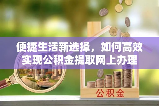 清镇便捷生活新选择，如何高效实现公积金提取网上办理