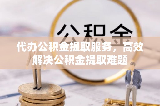 清镇代办公积金提取服务，高效解决公积金提取难题