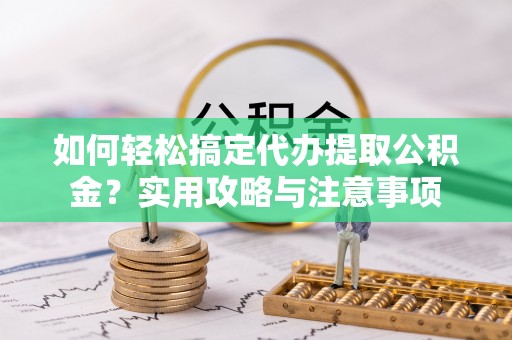 清镇如何轻松搞定代办提取公积金？实用攻略与注意事项