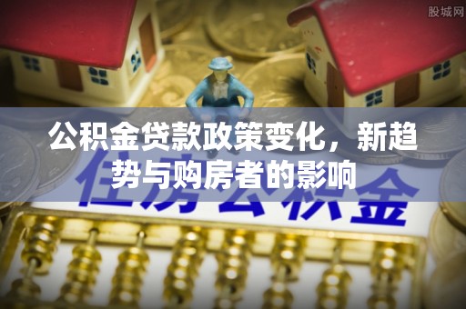 清镇公积金贷款政策变化，新趋势与购房者的影响