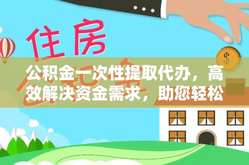 清镇公积金一次性提取代办，高效解决资金需求，助您轻松应对生活难题
