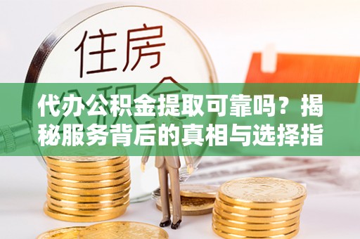 清镇代办公积金提取可靠吗？揭秘服务背后的真相与选择指南