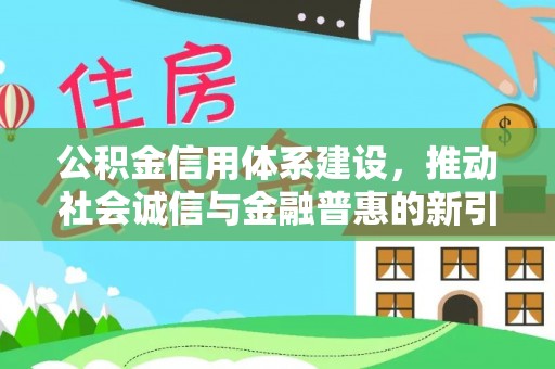 清镇公积金信用体系建设，推动社会诚信与金融普惠的新引擎