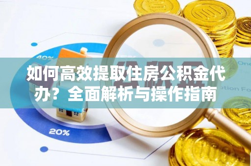 清镇如何高效提取住房公积金代办？全面解析与操作指南
