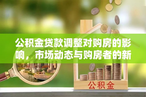 清镇公积金贷款调整对购房的影响，市场动态与购房者的新选择