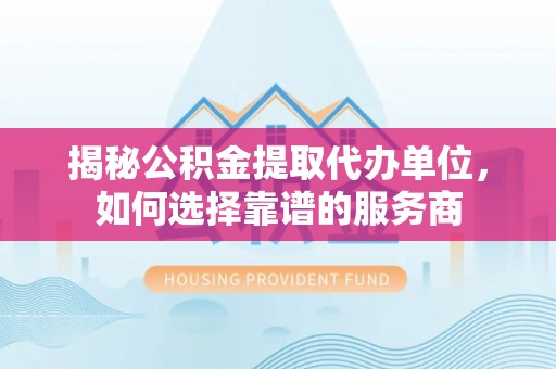 清镇揭秘公积金提取代办单位，如何选择靠谱的服务商