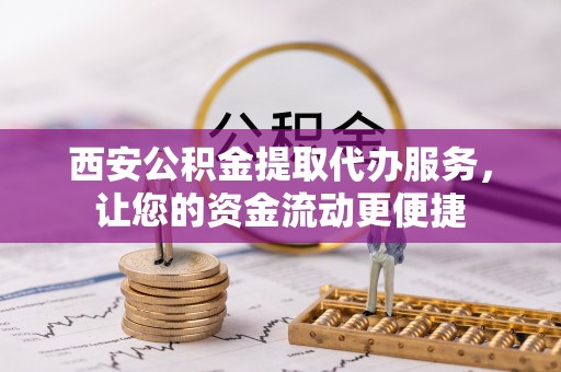 清镇西安公积金提取代办服务，让您的资金流动更便捷
