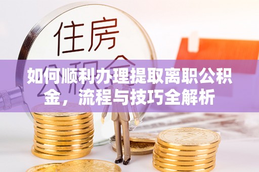 清镇如何顺利办理提取离职公积金，流程与技巧全解析