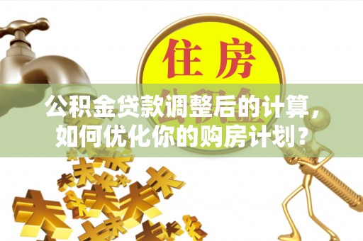 清镇公积金贷款调整后的计算，如何优化你的购房计划？