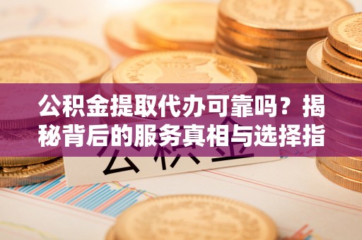 清镇公积金提取代办可靠吗？揭秘背后的服务真相与选择指南