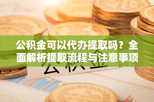 清镇公积金可以代办提取吗？全面解析提取流程与注意事项