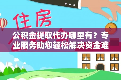 清镇公积金提取代办哪里有？专业服务助您轻松解决资金难题