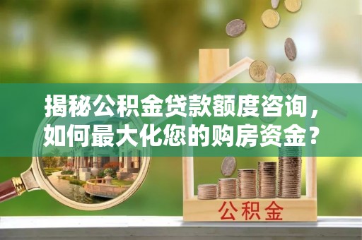 清镇揭秘公积金贷款额度咨询，如何最大化您的购房资金？