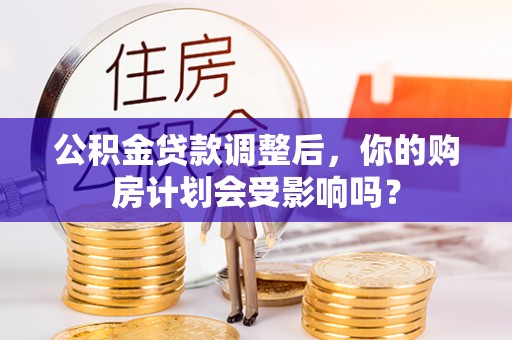 清镇公积金贷款调整后，你的购房计划会受影响吗？