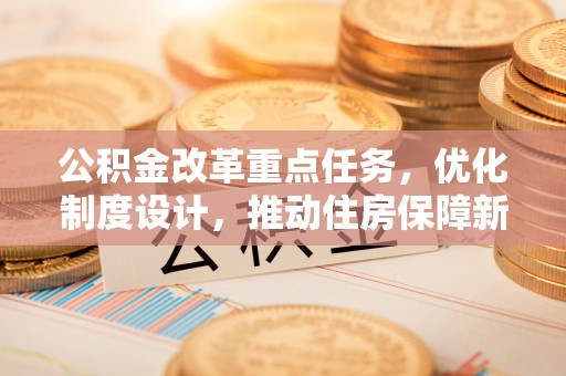 清镇公积金改革重点任务，优化制度设计，推动住房保障新发展
