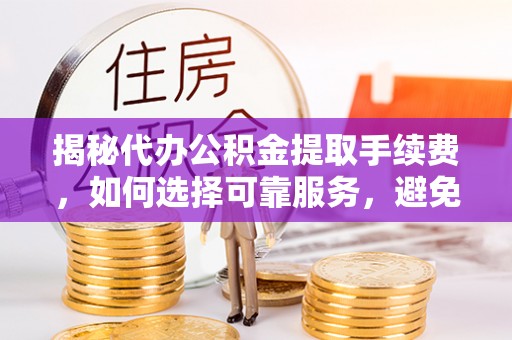 清镇揭秘代办公积金提取手续费，如何选择可靠服务，避免隐形陷阱