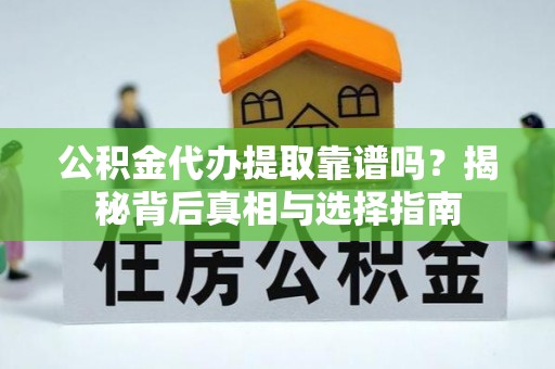 清镇公积金代办提取靠谱吗？揭秘背后真相与选择指南