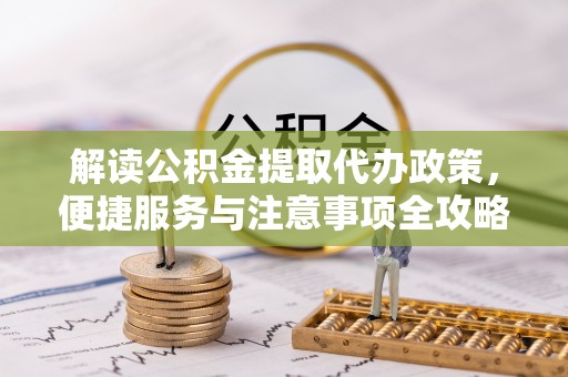 清镇解读公积金提取代办政策，便捷服务与注意事项全攻略