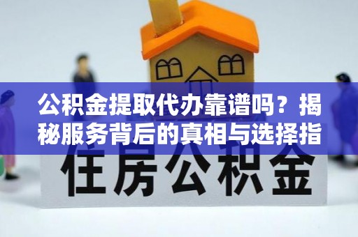 清镇公积金提取代办靠谱吗？揭秘服务背后的真相与选择指南